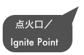 点火口／
Ignite Point